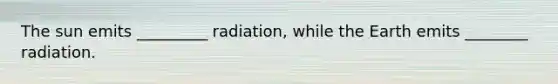 The sun emits _________ radiation, while the Earth emits ________ radiation.