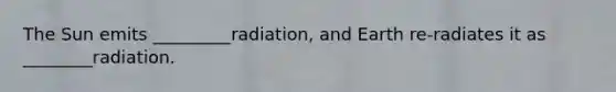 The Sun emits _________radiation, and Earth re-radiates it as ________radiation.