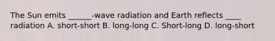 The Sun emits ______-wave radiation and Earth reflects ____ radiation A. short-short B. long-long C. Short-long D. long-short