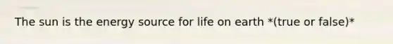 The sun is the energy source for life on earth *(true or false)*