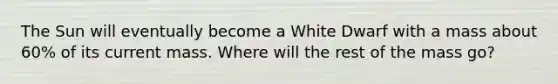 The Sun will eventually become a White Dwarf with a mass about 60% of its current mass. Where will the rest of the mass go?