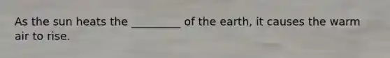 As the sun heats the _________ of the earth, it causes the warm air to rise.