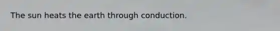 The sun heats the earth through conduction.