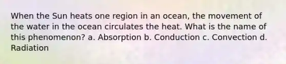 When the Sun heats one region in an ocean, the movement of the water in the ocean circulates the heat. What is the name of this phenomenon? a. Absorption b. Conduction c. Convection d. Radiation