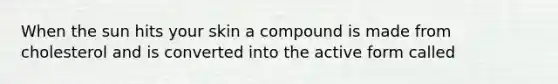 When the sun hits your skin a compound is made from cholesterol and is converted into the active form called