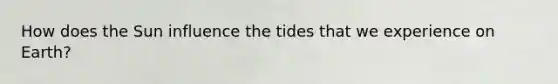 How does the Sun influence the tides that we experience on Earth?