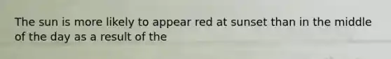 The sun is more likely to appear red at sunset than in the middle of the day as a result of the