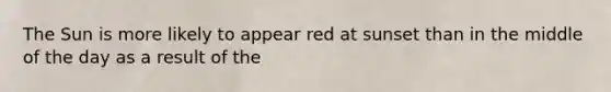 The Sun is more likely to appear red at sunset than in the middle of the day as a result of the