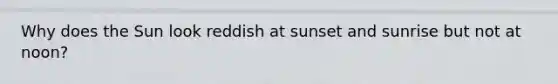 Why does the Sun look reddish at sunset and sunrise but not at noon?