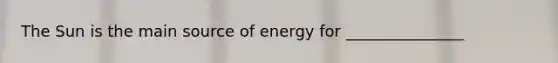 The Sun is the main source of energy for _______________