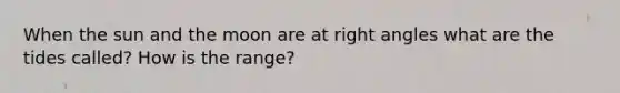 When the sun and the moon are at right angles what are the tides called? How is the range?