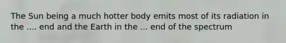 The Sun being a much hotter body emits most of its radiation in the .... end and the Earth in the ... end of the spectrum
