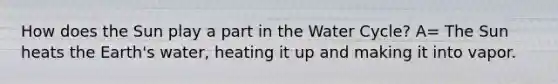 How does the Sun play a part in the Water Cycle? A= The Sun heats the Earth's water, heating it up and making it into vapor.