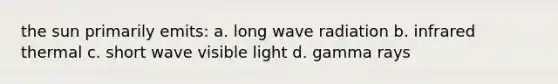 the sun primarily emits: a. long wave radiation b. infrared thermal c. short wave visible light d. gamma rays