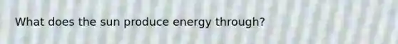 What does the sun produce energy through?