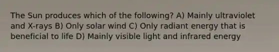 The Sun produces which of the following? A) Mainly ultraviolet and X-rays B) Only solar wind C) Only radiant energy that is beneficial to life D) Mainly visible light and infrared energy