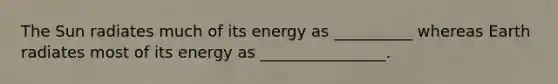 The Sun radiates much of its energy as __________ whereas Earth radiates most of its energy as ________________.