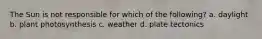 The Sun is not responsible for which of the following? a. daylight b. plant photosynthesis c. weather d. plate tectonics