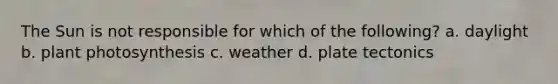 The Sun is not responsible for which of the following? a. daylight b. plant photosynthesis c. weather d. <a href='https://www.questionai.com/knowledge/km0WxZFJpi-plate-tectonics' class='anchor-knowledge'>plate tectonics</a>