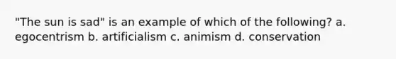 "The sun is sad" is an example of which of the following? a. egocentrism b. artificialism c. animism d. conservation