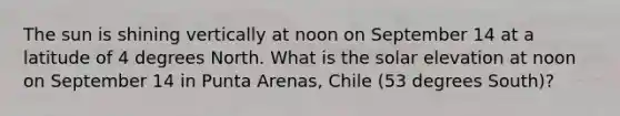 The sun is shining vertically at noon on September 14 at a latitude of 4 degrees North. What is the solar elevation at noon on September 14 in Punta Arenas, Chile (53 degrees South)?