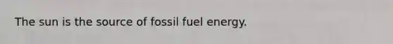 The sun is the source of fossil fuel energy.