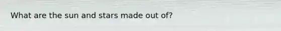 What are the sun and stars made out of?