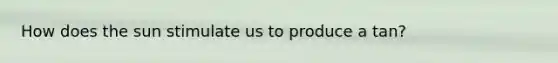 How does the sun stimulate us to produce a tan?