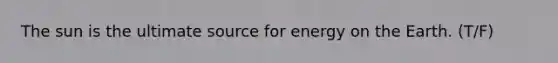 The sun is the ultimate source for energy on the Earth. (T/F)