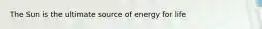 The Sun is the ultimate source of energy for life