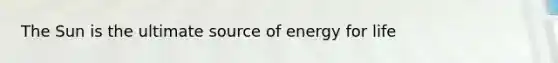 The Sun is the ultimate source of energy for life