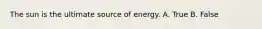 The sun is the ultimate source of energy. A. True B. False