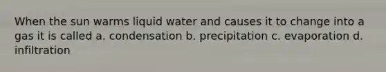 When the sun warms liquid water and causes it to change into a gas it is called a. condensation b. precipitation c. evaporation d. infiltration