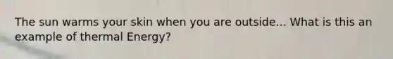 The sun warms your skin when you are outside... What is this an example of thermal Energy?