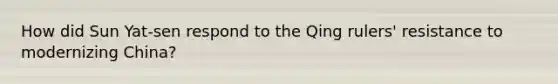 How did Sun Yat-sen respond to the Qing rulers' resistance to modernizing China?