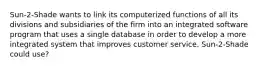 Sun-2-Shade wants to link its computerized functions of all its divisions and subsidiaries of the firm into an integrated software program that uses a single database in order to develop a more integrated system that improves customer service. Sun-2-Shade could use?