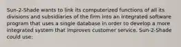 Sun-2-Shade wants to link its computerized functions of all its divisions and subsidiaries of the firm into an integrated software program that uses a single database in order to develop a more integrated system that improves customer service. Sun-2-Shade could use: