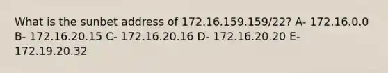 What is the sunbet address of 172.16.159.159/22? A- 172.16.0.0 B- 172.16.20.15 C- 172.16.20.16 D- 172.16.20.20 E- 172.19.20.32