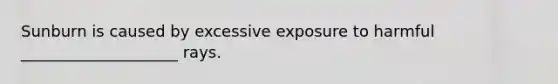 Sunburn is caused by excessive exposure to harmful ____________________ rays.