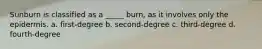 Sunburn is classified as a _____ burn, as it involves only the epidermis. a. first-degree b. second-degree c. third-degree d. fourth-degree