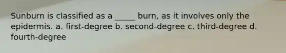 Sunburn is classified as a _____ burn, as it involves only the epidermis. a. first-degree b. second-degree c. third-degree d. fourth-degree