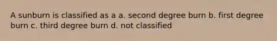 A sunburn is classified as a a. second degree burn b. first degree burn c. third degree burn d. not classified