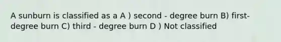 A sunburn is classified as a A ) second - degree burn B) first- degree burn C) third - degree burn D ) Not classified