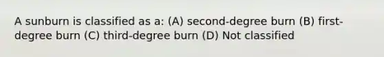 A sunburn is classified as a: (A) second-degree burn (B) first-degree burn (C) third-degree burn (D) Not classified