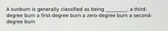 A sunburn is generally classified as being _________. a third-degree burn a first-degree burn a zero-degree burn a second-degree burn