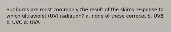 Sunburns are most commonly the result of the skin's response to which ultraviolet (UV) radiation? a. none of these correcet b. UVB c. UVC d. UVA