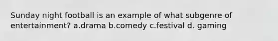 Sunday night football is an example of what subgenre of entertainment? a.drama b.comedy c.festival d. gaming