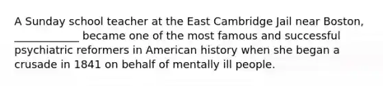 A Sunday school teacher at the East Cambridge Jail near Boston, ____________ became one of the most famous and successful psychiatric reformers in American history when she began a crusade in 1841 on behalf of mentally ill people.