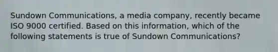 Sundown Communications, a media company, recently became ISO 9000 certified. Based on this information, which of the following statements is true of Sundown Communications?