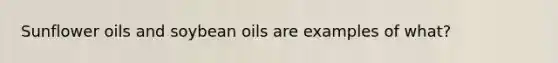 Sunflower oils and soybean oils are examples of what?